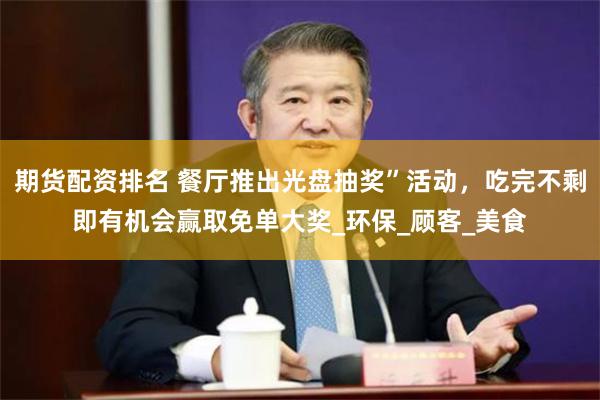 期货配资排名 餐厅推出光盘抽奖”活动，吃完不剩即有机会赢取免单大奖_环保_顾客_美食