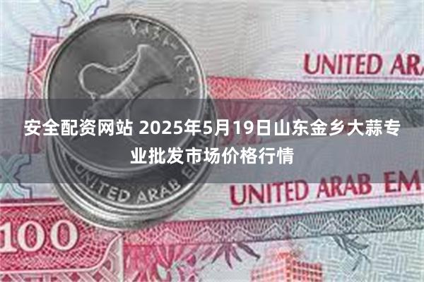 安全配资网站 2025年5月19日山东金乡大蒜专业批发市场价格行情