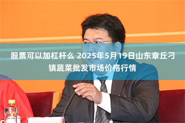 股票可以加杠杆么 2025年5月19日山东章丘刁镇蔬菜批发市场价格行情