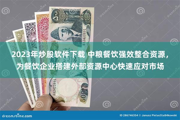 2023年炒股软件下载 中粮餐饮强效整合资源，为餐饮企业搭建外部资源中心快速应对市场