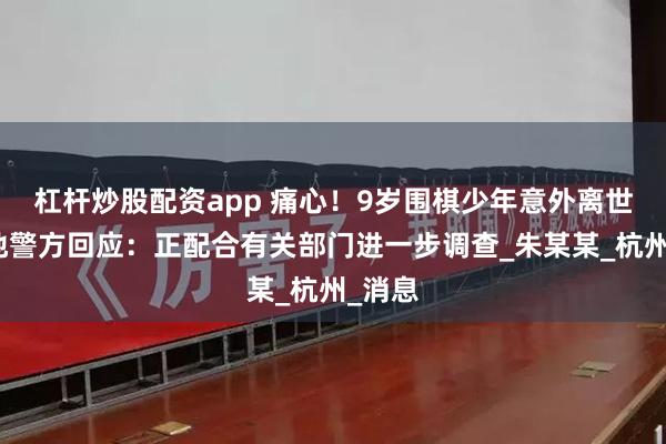 杠杆炒股配资app 痛心！9岁围棋少年意外离世，当地警方回应：正配合有关部门进一步调查_朱某某_杭州_消息