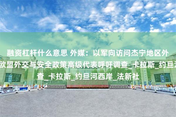 融资杠杆什么意思 外媒：以军向访问杰宁地区外交使团鸣枪，欧盟外交与安全政策高级代表呼吁调查_卡拉斯_约旦河西岸_法新社