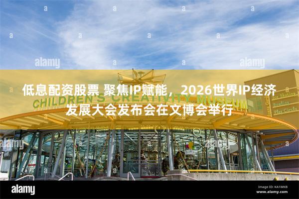 低息配资股票 聚焦IP赋能，2026世界IP经济发展大会发布会在文博会举行