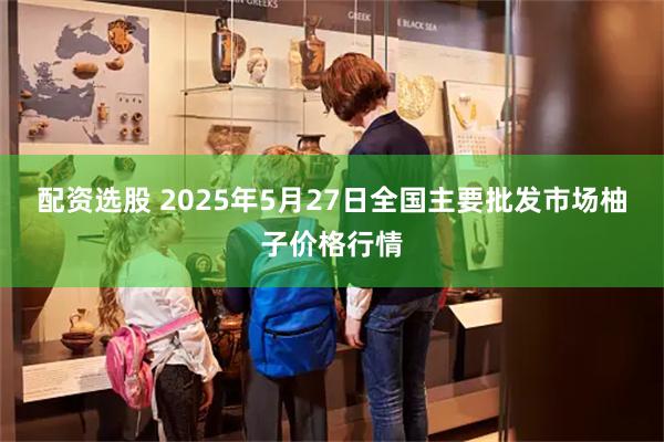 配资选股 2025年5月27日全国主要批发市场柚子价格行情