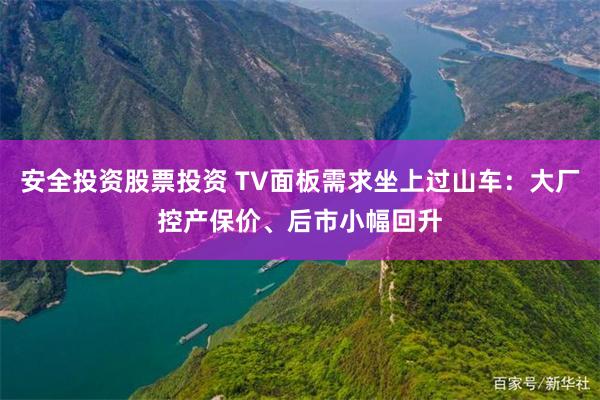 安全投资股票投资 TV面板需求坐上过山车：大厂控产保价、后市小幅回升