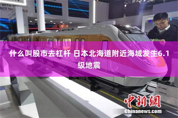 什么叫股市去杠杆 日本北海道附近海域发生6.1级地震