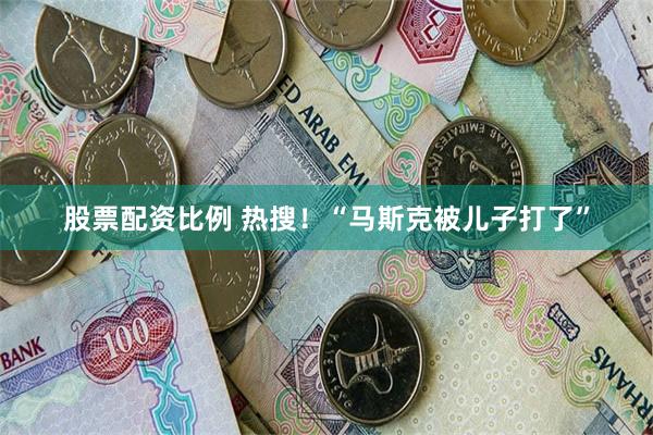 股票配资比例 热搜！“马斯克被儿子打了”