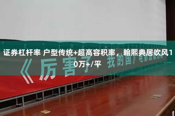 证券杠杆率 户型传统+超高容积率，翰熙典居吹风10万+/平