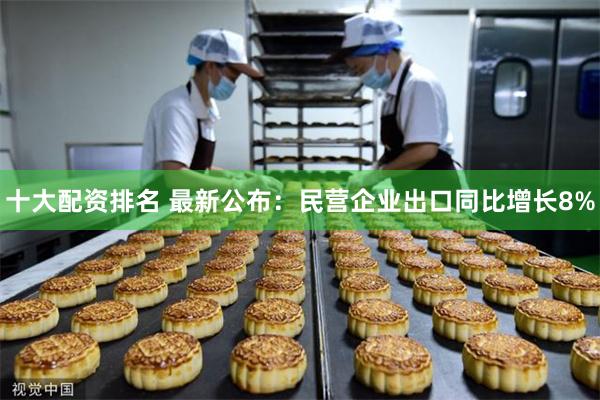十大配资排名 最新公布：民营企业出口同比增长8%