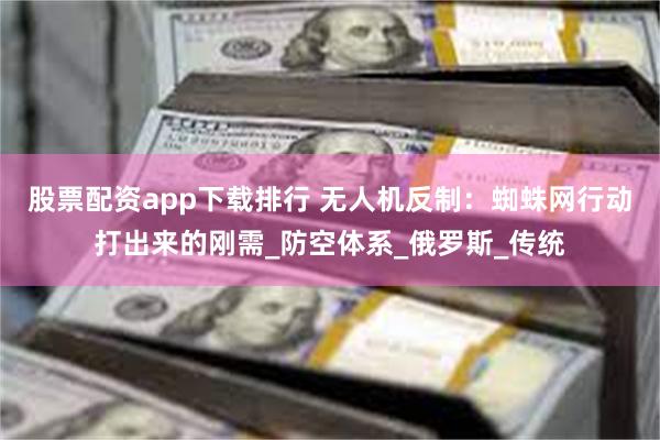 股票配资app下载排行 无人机反制：蜘蛛网行动打出来的刚需_防空体系_俄罗斯_传统