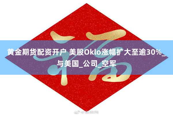 黄金期货配资开户 美股Oklo涨幅扩大至逾30%_与美国_公司_空军