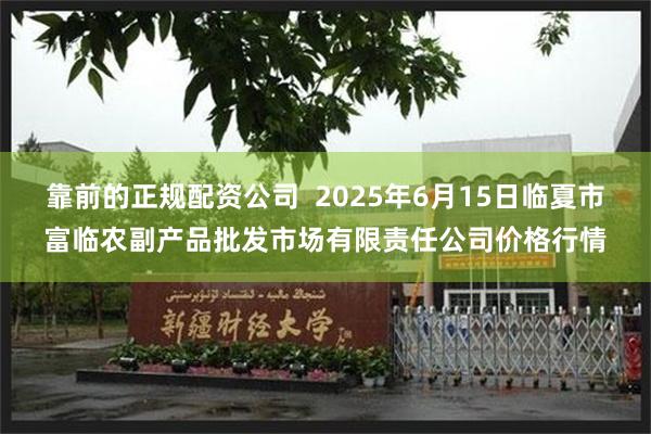 靠前的正规配资公司  2025年6月15日临夏市富临农副产品批发市场有限责任公司价格行情