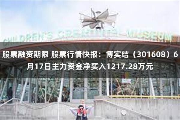 股票融资期限 股票行情快报：博实结（301608）6月17日主力资金净买入1217.28万元