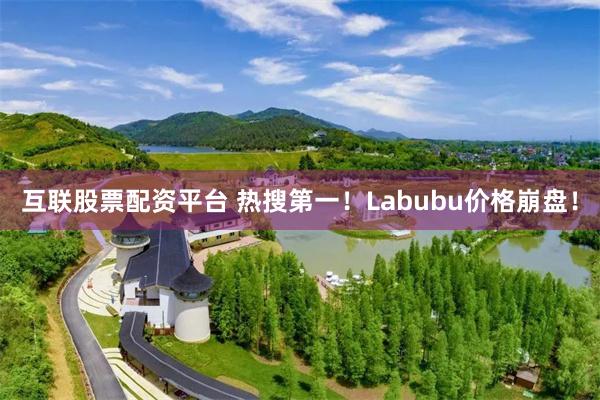 互联股票配资平台 热搜第一！Labubu价格崩盘！