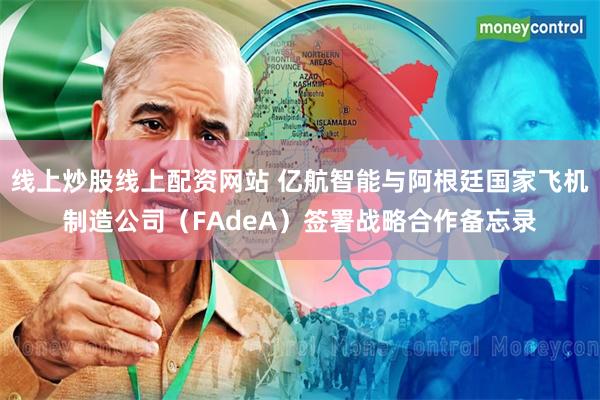 线上炒股线上配资网站 亿航智能与阿根廷国家飞机制造公司（FAdeA）签署战略合作备忘录