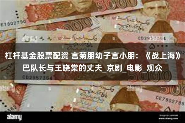 杠杆基金股票配资 言菊朋幼子言小朋：《战上海》巴队长与王晓棠的丈夫_京剧_电影_观众