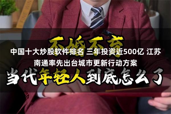 中国十大炒股软件排名 三年投资近500亿 江苏南通率先出台城市更新行动方案