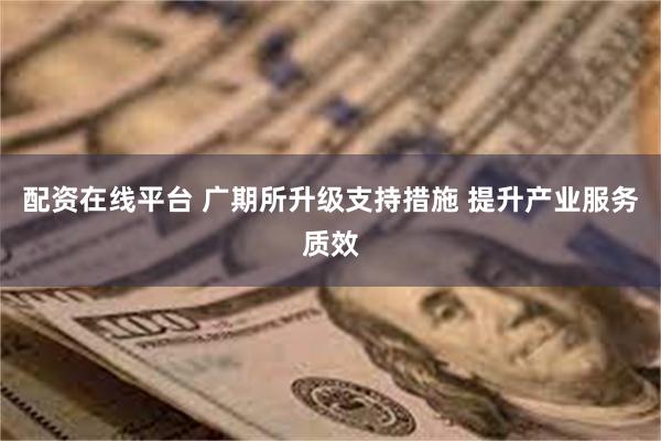 配资在线平台 广期所升级支持措施 提升产业服务质效