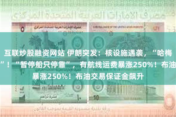 互联炒股融资网站 伊朗突发：核设施遇袭，“哈梅内伊已藏身地堡”！“暂停船只停靠”，有航线运费暴涨250%！布油交易保证金飙升