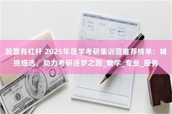股票有杠杆 2025年医学考研集训营推荐榜单：精挑细选，助力考研逐梦之路_教学_专业_服务