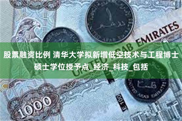 股票融资比例 清华大学拟新增低空技术与工程博士硕士学位授予点_经济_科技_包括