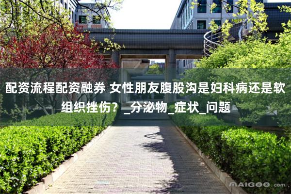 配资流程配资融券 女性朋友腹股沟是妇科病还是软组织挫伤？_分泌物_症状_问题