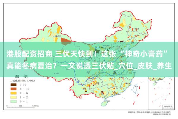 港股配资招商 三伏天快到！这张 “神奇小膏药” 真能冬病夏治？一文说透三伏贴_穴位_皮肤_养生