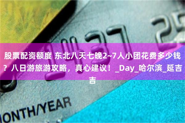 股票配资额度 东北八天七晚2~7人小团花费多少钱？八日游旅游攻略，真心建议！_Day_哈尔滨_延吉