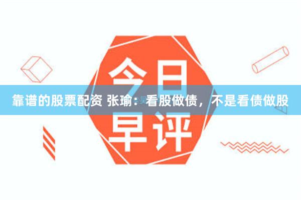 靠谱的股票配资 张瑜：看股做债，不是看债做股