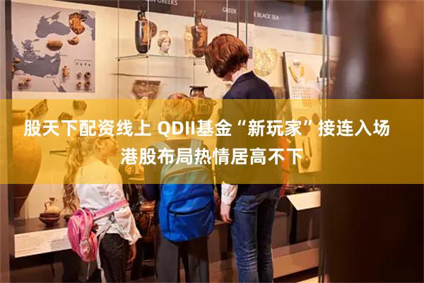 股天下配资线上 QDII基金“新玩家”接连入场  港股布局热情居高不下