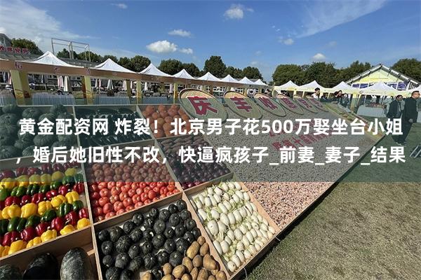 黄金配资网 炸裂！北京男子花500万娶坐台小姐，婚后她旧性不改，快逼疯孩子_前妻_妻子_结果