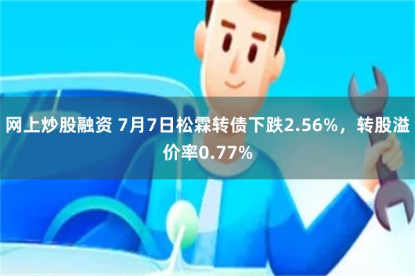 网上炒股融资 7月7日松霖转债下跌2.56%，转股溢价率0.77%